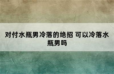 对付水瓶男冷落的绝招 可以冷落水瓶男吗